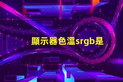顯示器色溫srgb是什么意思 色彩模式srgb是什么意思